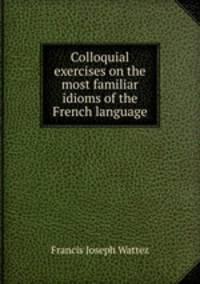 Colloquial exercises on the most familiar idioms of the French language