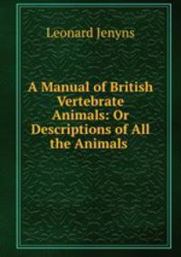A Manual of British Vertebrate Animals: Or Descriptions of All the Animals .