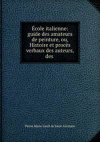 cole italienne: guide des amateurs de peinture, ou, Histoire et procs verbaux des auteurs, des .