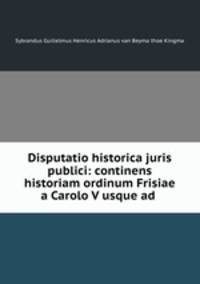 Disputatio historica juris publici: continens historiam ordinum Frisiae a Carolo V usque ad .