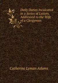 Daily Duties Inculcated in a Series of Letters, Addressed to the Wife of a Clergyman