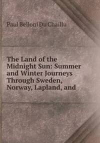 The Land of the Midnight Sun: Summer and Winter Journeys Through Sweden, Norway, Lapland, and .