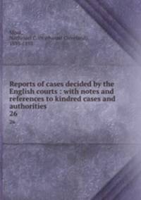 Reports of cases decided by the English courts : with notes and references to kindred cases and authorities. 26