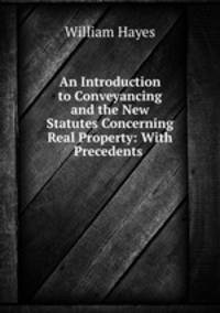 An Introduction to Conveyancing and the New Statutes Concerning Real Property: With Precedents and practical nones..