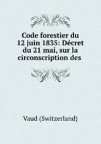 Code forestier du 12 juin 1835: Dcret du 21 mai, sur la circonscription des .