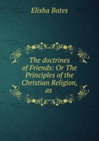 The doctrines of Friends: Or The Principles of the Christian Religion, as .