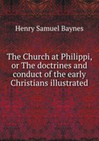 The Church at Philippi, or The doctrines and conduct of the early Christians illustrated