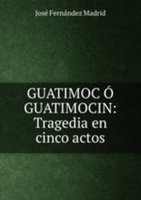 GUATIMOC GUATIMOCIN: Tragedia en cinco actos