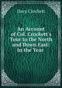 An Account of Col. Crockett`s Tour to the North and Down East: In the Year .