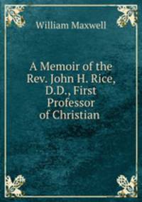 A Memoir of the Rev. John H. Rice, D.D., First Professor of Christian .