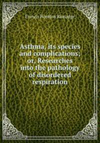Asthma, its species and complications; or, Researches into the pathology of disordered respiration