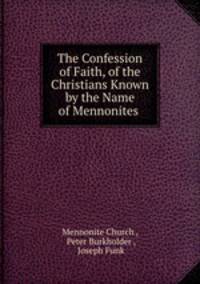 The Confession of Faith, of the Christians Known by the Name of Mennonites .