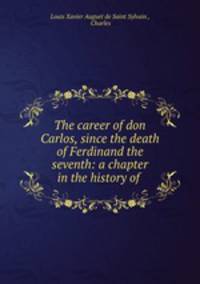The career of don Carlos, since the death of Ferdinand the seventh: a chapter in the history of .