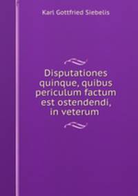 Disputationes quinque, quibus periculum factum est ostendendi, in veterum .