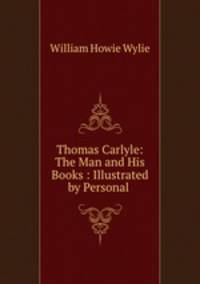 Thomas Carlyle: The Man and His Books : Illustrated by Personal .