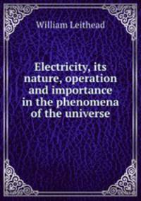 Electricity. Its nature, operation and importance in the phenomena of the universe