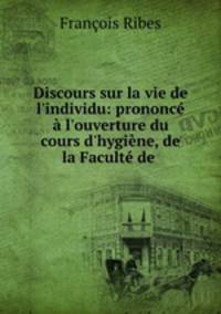 Discours sur la vie de l`individu: prononc l`ouverture du cours d`hygine, de la Facult de .