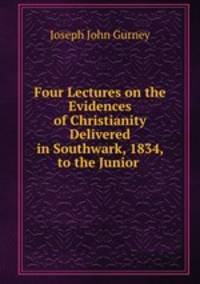 Four Lectures on the Evidences of Christianity Delivered in Southwark, 1834, to the Junior .