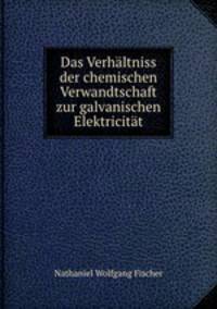Das Verhaltniss der chemischen Verwandtschaft zur galvanischen Elektricitat