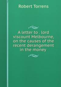A letter to the right honourable lord viscount Melbourne on the causes of the recent derangement in the money market and on bank reform