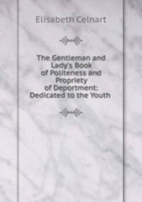 The Gentleman and Lady`s Book of Politeness and Propriety of Deportment: Dedicated to the Youth .