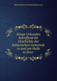 Einige Urkunden betreffend die Geschichte der lutherischen Gemeinde in und um Halle in ihrer Bilbung und Bebrdngung und bie Behanblung ihres Daftors