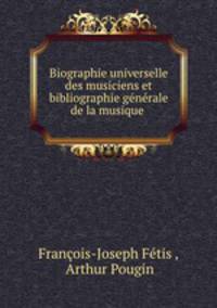 Biographie universelle des musiciens et bibliographie generale de la musique