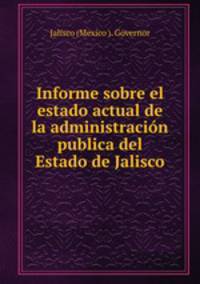Informe sobre el estado actual de la administracion publica del Estado de Jalisco