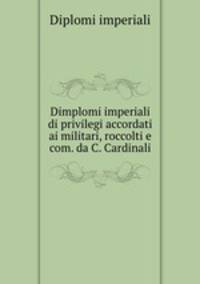 Dimplomi imperiali di privilegi accordati ai militari, roccolti e com. da C. Cardinali