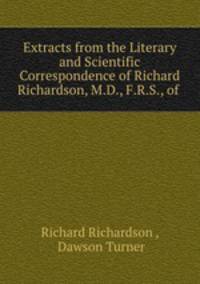 Extracts from the Literary and Scientific Correspondence of Richard Richardson, M.D., F.R.S., of .