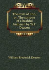 The exile of Erin; or, The sorrows of a bashful Irishman by W.F. Deacon.