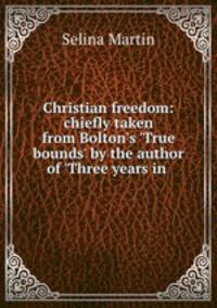 Christian freedom: chiefly taken from Bolton`s `True bounds` by the author of `Three years in .