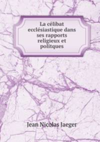 La celibat ecclesiastique dans ses rapports religieux et politques