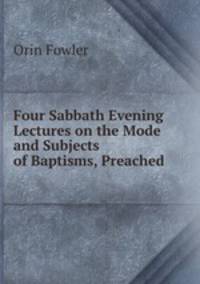 Four Sabbath Evening Lectures on the Mode and Subjects of Baptisms, Preached .