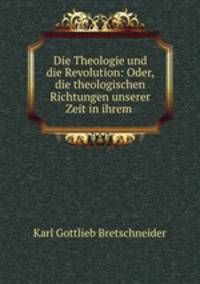 Die Theologie und die Revolution: Oder, die theologischen Richtungen unserer Zeit in ihrem .