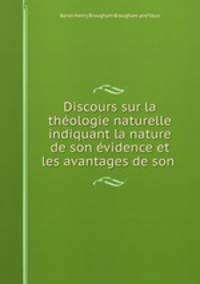 Discours sur la theologie naturelle indiquant la nature de son evidence et les avantages de son .
