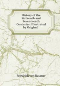 History of the Sixteenth and Seventeenth Centuries: Illustrated by Original .