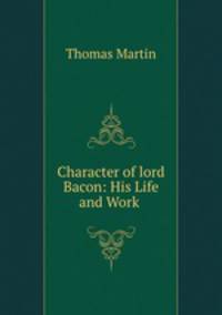 Character of lord Bacon: His Life and Work .