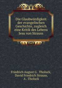 Die Glaubwrdigkeit der evangelischen Geschichte, zugleich eine Kritik des Lebens Jesu von Strauss