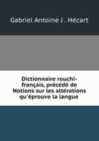 Dictionnaire rouchi-franais, prcd de Notions sur les altrations qu`prouve la langue .