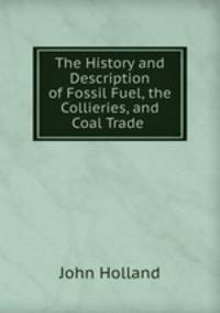 The History and Description of Fossil Fuel, the Collieries, and Coal Trade .