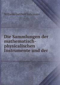 Die Sammlungen der mathematisch-physicalischen Instrumente und der .
