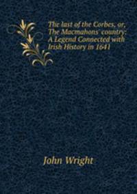The last of the Corbes, or, The Macmahons` country: A Legend Connected with Irish History in 1641