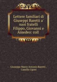 Lettere familiari di Giuseppi Baretti a` suoi fratelli Filippo, Giovanni e Amedeo: coll .