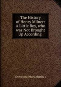 The History of Henry Milner: A Little Boy, who was Not Brought Up According .