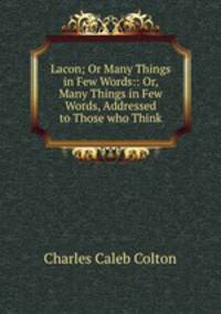 Lacon; Or Many Things in Few Words:: Or, Many Things in Few Words, Addressed to Those who Think