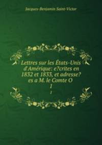 Lettres sur les tats-Unis d`Amrique: e?crites en 1832 et 1833, et adresse?es a M. le Comte O .. 1