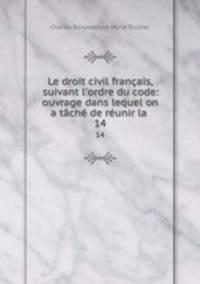 Le droit civil franais, suivant l`ordre du code: ouvrage dans lequel on a tch de runir la .. 14