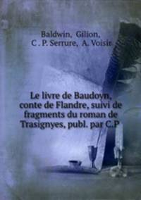 Le livre de Baudoyn, conte de Flandre, suivi de fragments du roman de Trasignyes, publ. par C.P .