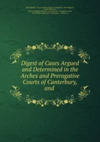 Digest of cases argued and determined in the arches and prerogative courts of canterbury, theconsistory court of London and the high court of delegates